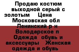 Продаю костюм выходной серый с золотым  › Цена ­ 6 000 - Московская обл., Ленинский р-н, Володарское п. Одежда, обувь и аксессуары » Женская одежда и обувь   